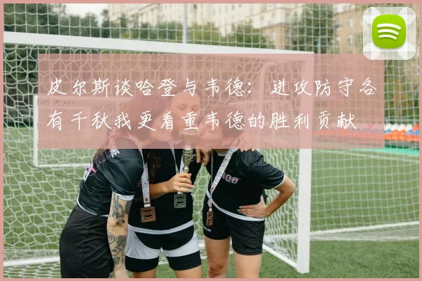 皮尔斯谈哈登与韦德：进攻防守各有千秋我更看重韦德的胜利贡献