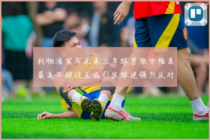 利物浦宣布未来三年球票涨价幅度最高不超过五成引发球迷强烈反对