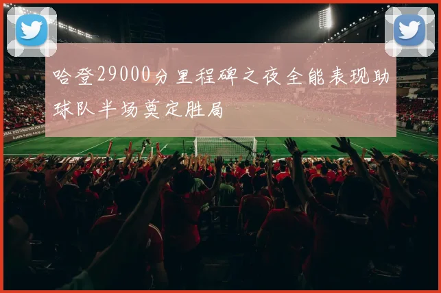哈登29000分里程碑之夜全能表现助球队半场奠定胜局