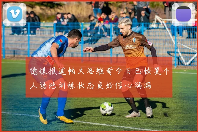德媒报道帕夫洛维奇今日已恢复个人场地训练状态良好信心满满