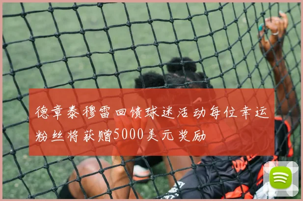 德章泰穆雷回馈球迷活动每位幸运粉丝将获赠5000美元奖励