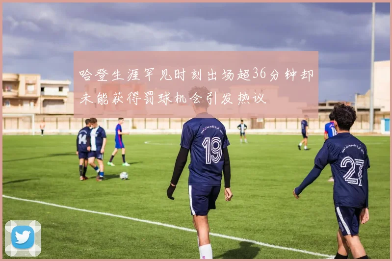 哈登生涯罕见时刻出场超36分钟却未能获得罚球机会引发热议