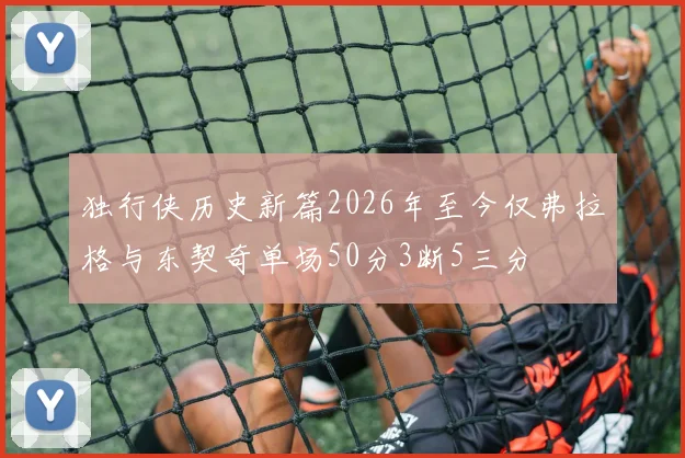 独行侠历史新篇2026年至今仅弗拉格与东契奇单场50分3断5三分